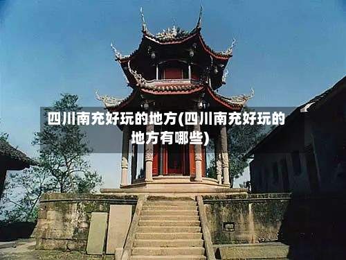 四川南充好玩的地方(四川南充好玩的地方有哪些)