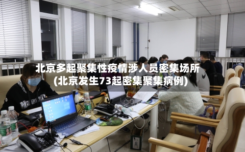 北京多起聚集性疫情涉人员密集场所(北京发生73起密集聚集病例)-第2张图片