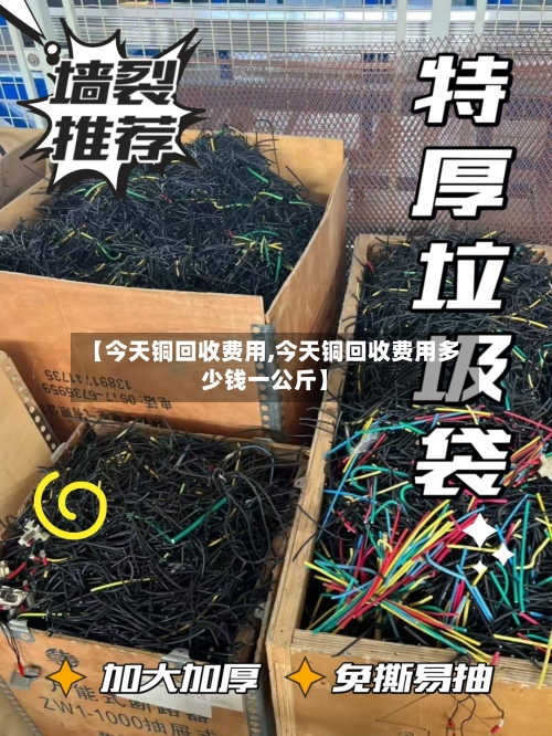 【今天铜回收费用,今天铜回收费用多少钱一公斤】