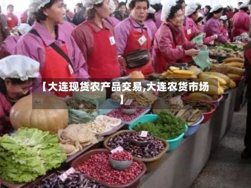 【大连现货农产品交易,大连农货市场】