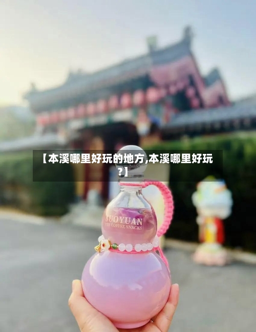 【本溪哪里好玩的地方,本溪哪里好玩?】-第2张图片