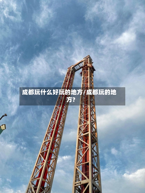 成都玩什么好玩的地方/成都玩的地方?-第1张图片