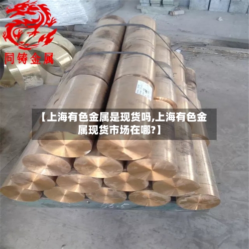 【上海有色金属是现货吗,上海有色金属现货市场在哪?】-第1张图片