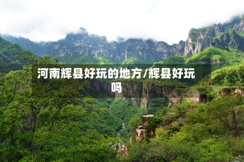 河南辉县好玩的地方/辉县好玩吗-第1张图片