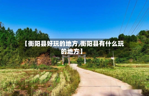 【衡阳县好玩的地方,衡阳县有什么玩的地方】-第1张图片