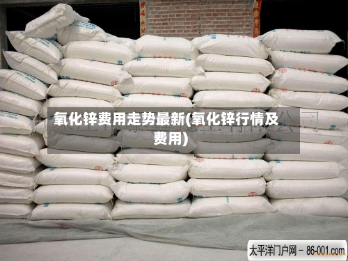 氧化锌费用走势最新(氧化锌行情及费用)-第3张图片