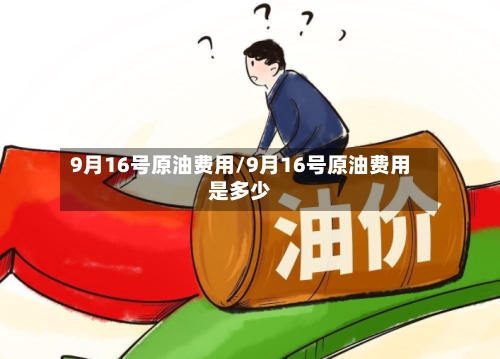 9月16号原油费用/9月16号原油费用是多少-第1张图片