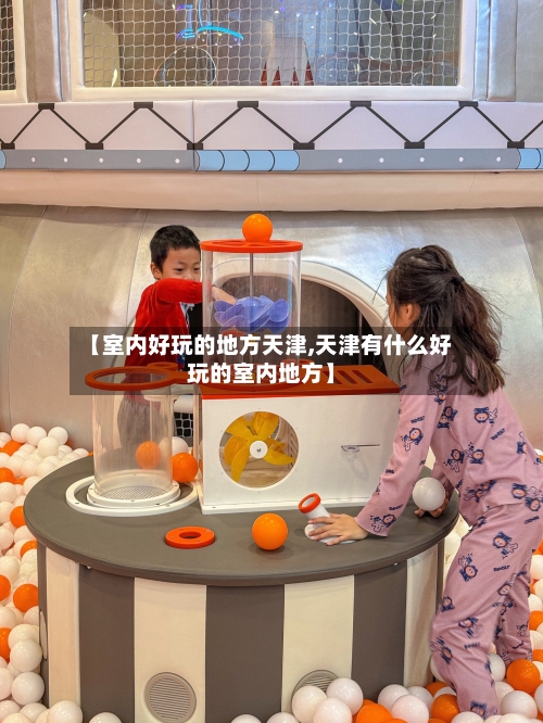 【室内好玩的地方天津,天津有什么好玩的室内地方】-第2张图片