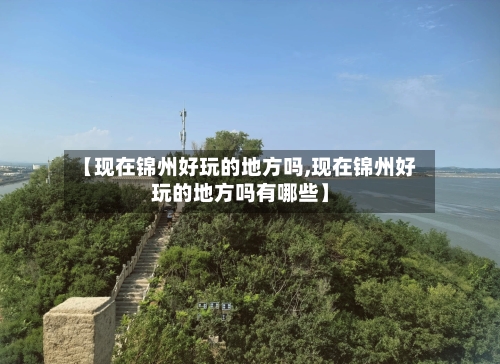 【现在锦州好玩的地方吗,现在锦州好玩的地方吗有哪些】-第1张图片