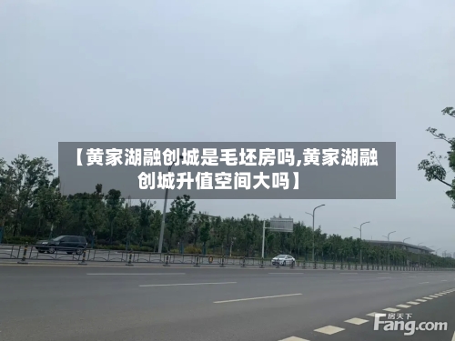 【黄家湖融创城是毛坯房吗,黄家湖融创城升值空间大吗】-第1张图片