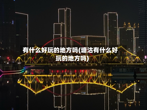 有什么好玩的地方吗(塘沽有什么好玩的地方吗)-第3张图片