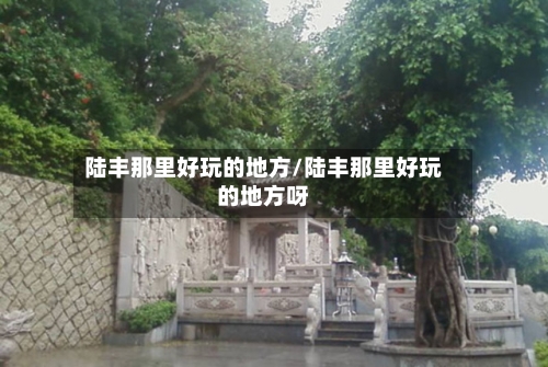 陆丰那里好玩的地方/陆丰那里好玩的地方呀-第1张图片