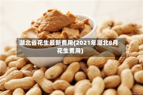 湖北省花生最新费用(2021年湖北8月花生费用)-第2张图片