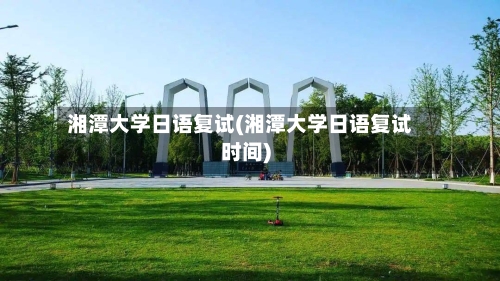 湘潭大学日语复试(湘潭大学日语复试时间)-第1张图片