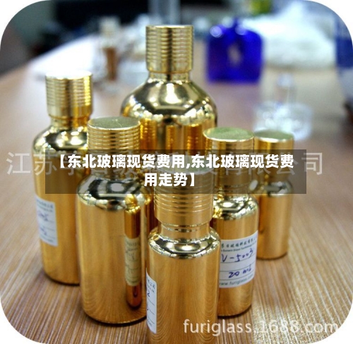 【东北玻璃现货费用,东北玻璃现货费用走势】-第1张图片