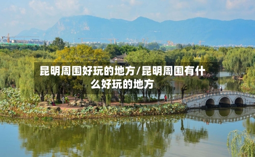 昆明周围好玩的地方/昆明周围有什么好玩的地方-第2张图片