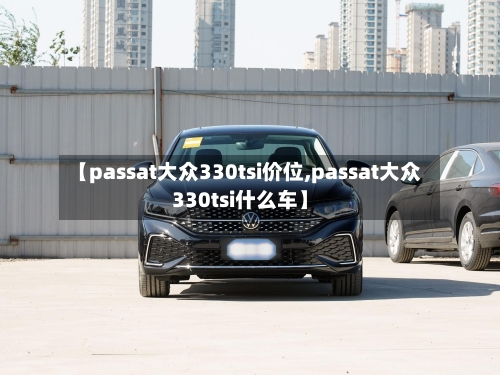 【passat大众330tsi价位,passat大众330tsi什么车】-第1张图片