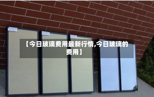 【今日玻璃费用最新行情,今日玻璃的费用】-第2张图片