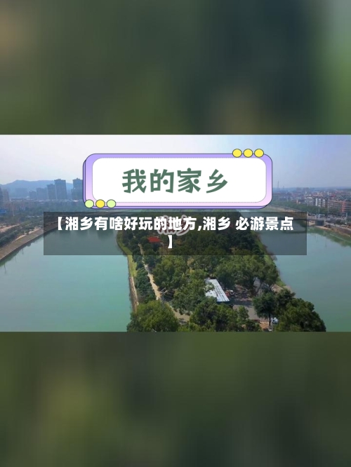 【湘乡有啥好玩的地方,湘乡 必游景点】-第3张图片