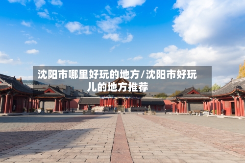 沈阳市哪里好玩的地方/沈阳市好玩儿的地方推荐-第1张图片
