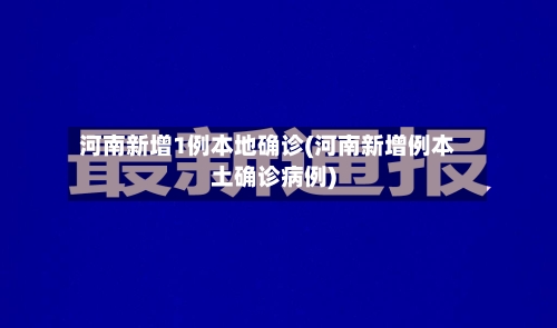 河南新增1例本地确诊(河南新增例本土确诊病例)-第2张图片