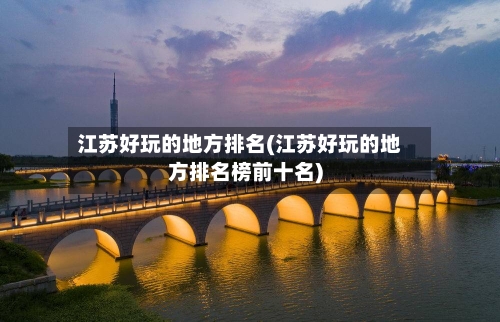 江苏好玩的地方排名(江苏好玩的地方排名榜前十名)-第1张图片