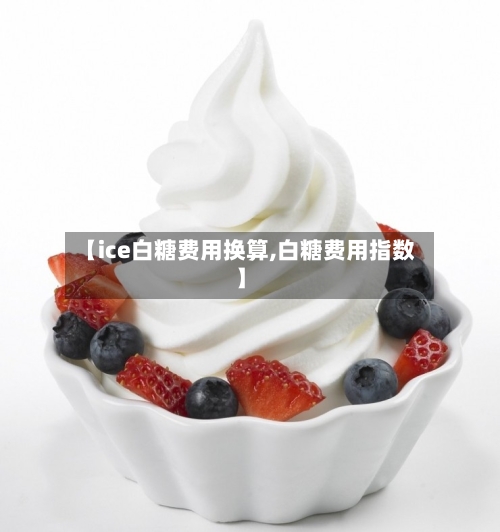 【ice白糖费用换算,白糖费用指数】-第3张图片
