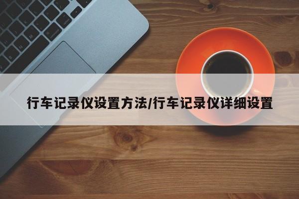 行车记录仪设置方法/行车记录仪详细设置
