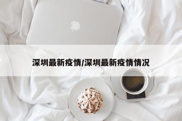 深圳最新疫情/深圳最新疫情情况