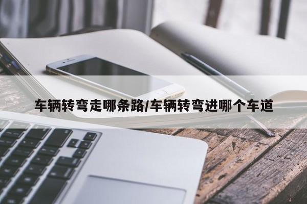 车辆转弯走哪条路/车辆转弯进哪个车道