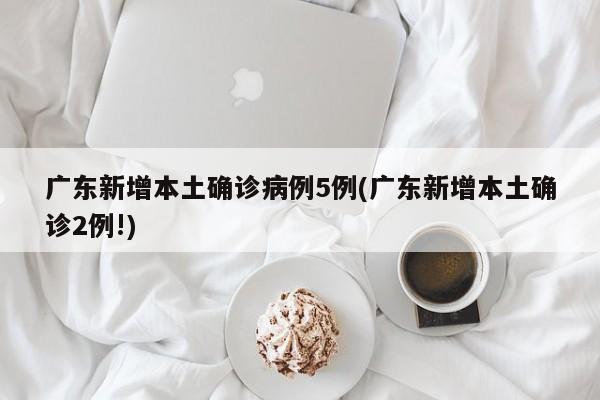 广东新增本土确诊病例5例(广东新增本土确诊2例!)