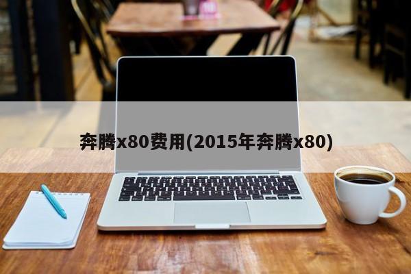 奔腾x80费用(2015年奔腾x80)