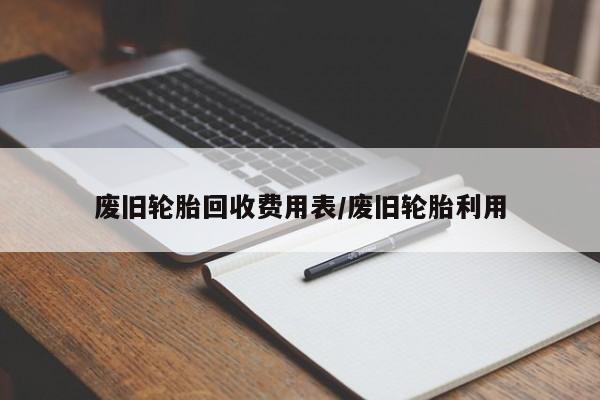 废旧轮胎回收费用表/废旧轮胎利用